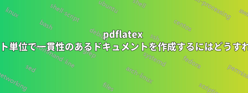 pdflatex を使用してバイト単位で一貫性のあるドキュメントを作成するにはどうすればよいですか?