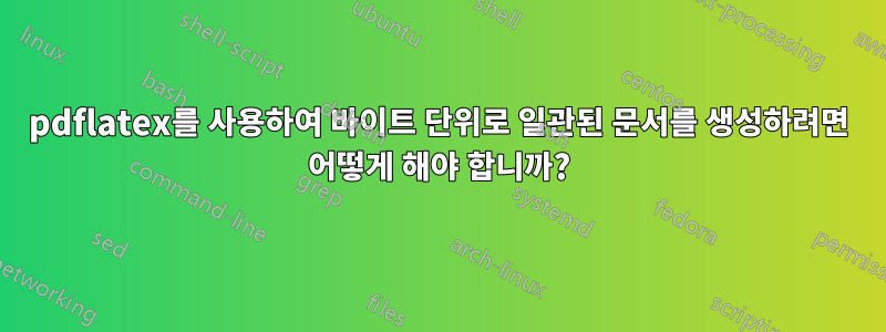 pdflatex를 사용하여 바이트 단위로 일관된 문서를 생성하려면 어떻게 해야 합니까?