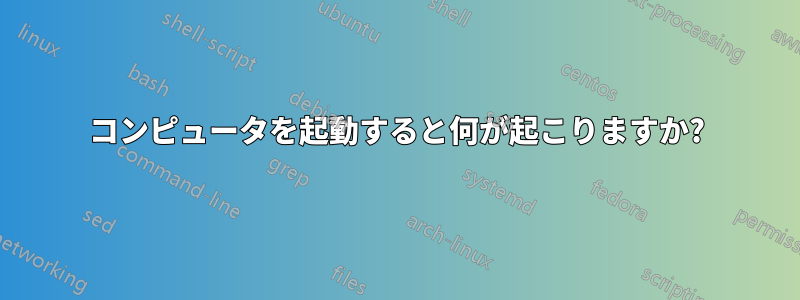 コンピュータを起動すると何が起こりますか?