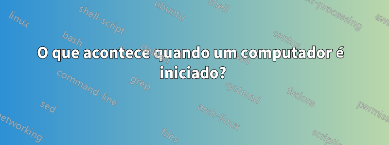 O que acontece quando um computador é iniciado?