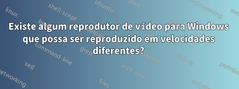 Existe algum reprodutor de vídeo para Windows que possa ser reproduzido em velocidades diferentes?