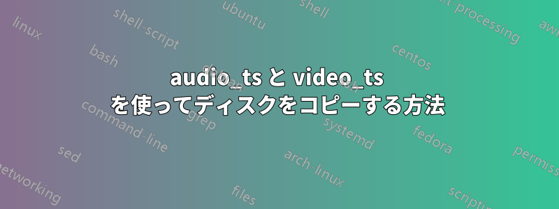 audio_ts と video_ts を使ってディスクをコピーする方法