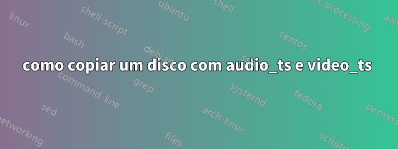 como copiar um disco com audio_ts e video_ts