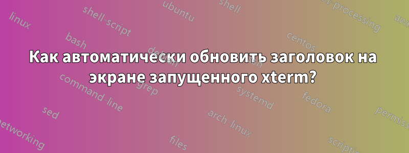 Как автоматически обновить заголовок на экране запущенного xterm?