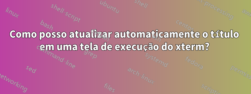 Como posso atualizar automaticamente o título em uma tela de execução do xterm?