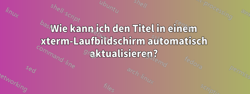 Wie kann ich den Titel in einem xterm-Laufbildschirm automatisch aktualisieren?