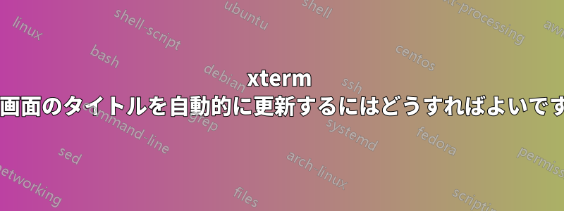 xterm 実行画面のタイトルを自動的に更新するにはどうすればよいですか?