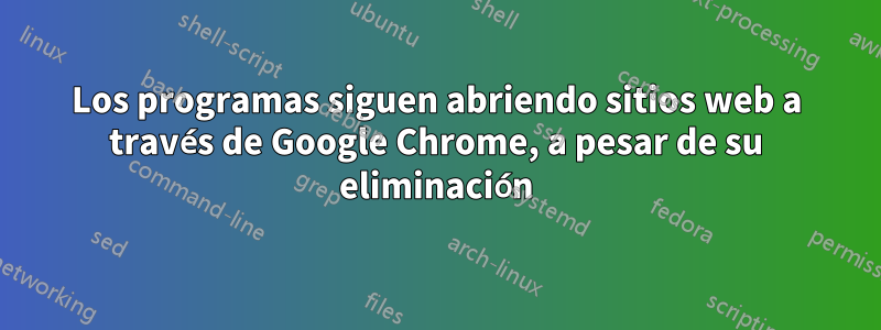 Los programas siguen abriendo sitios web a través de Google Chrome, a pesar de su eliminación