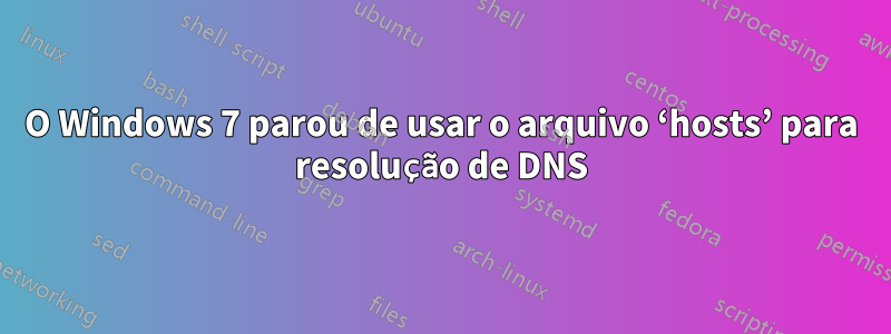 O Windows 7 parou de usar o arquivo ‘hosts’ para resolução de DNS