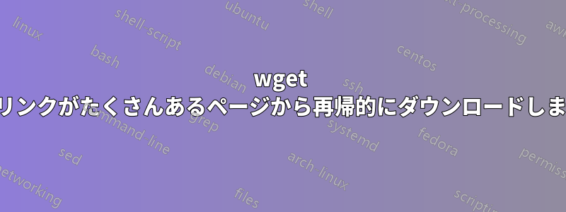 wget はリンクがたくさんあるページから再帰的にダウンロードします