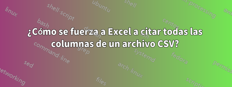 ¿Cómo se fuerza a Excel a citar todas las columnas de un archivo CSV?