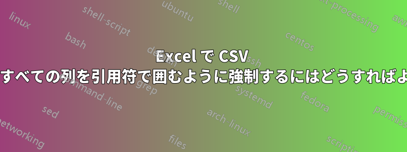 Excel で CSV ファイルのすべての列を引用符で囲むように強制するにはどうすればよいですか?