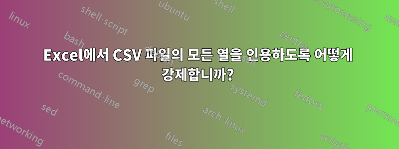 Excel에서 CSV 파일의 모든 열을 인용하도록 어떻게 강제합니까?