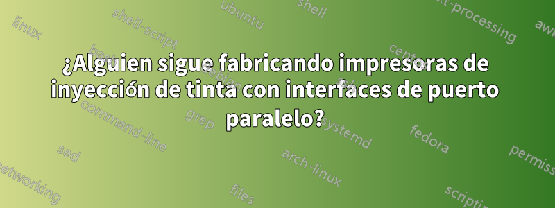 ¿Alguien sigue fabricando impresoras de inyección de tinta con interfaces de puerto paralelo?