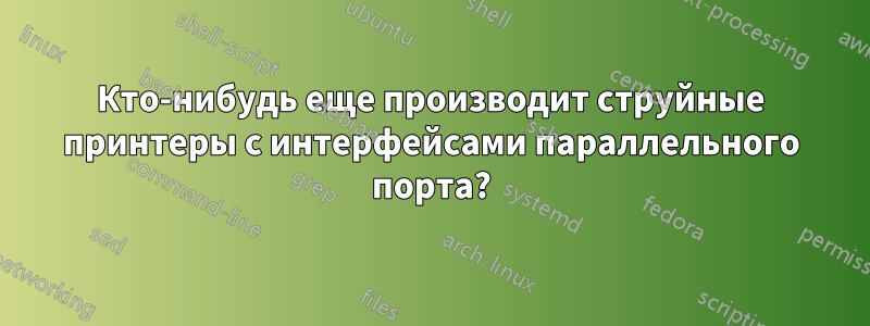 Кто-нибудь еще производит струйные принтеры с интерфейсами параллельного порта?