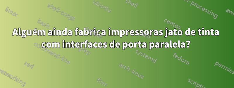 Alguém ainda fabrica impressoras jato de tinta com interfaces de porta paralela?