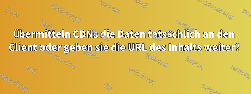 Übermitteln CDNs die Daten tatsächlich an den Client oder geben sie die URL des Inhalts weiter?