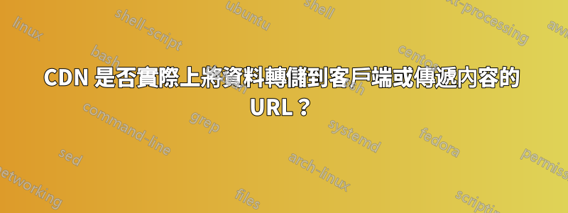 CDN 是否實際上將資料轉儲到客戶端或傳遞內容的 URL？