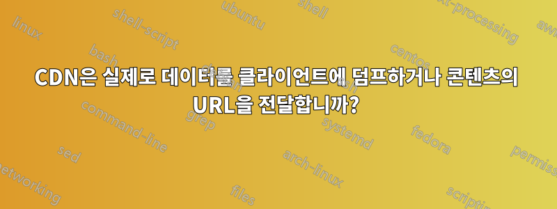 CDN은 실제로 데이터를 클라이언트에 덤프하거나 콘텐츠의 URL을 전달합니까?