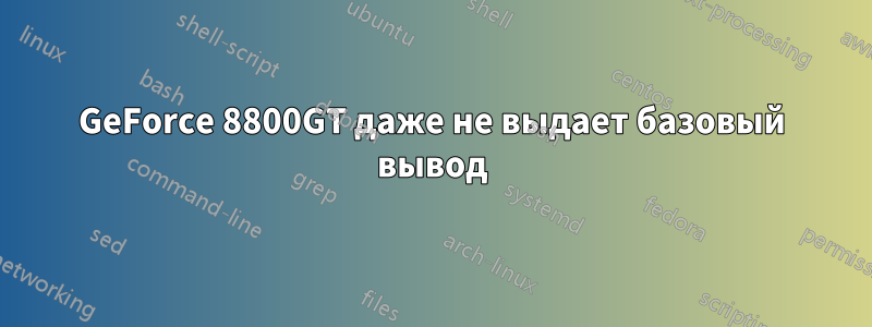 GeForce 8800GT даже не выдает базовый вывод