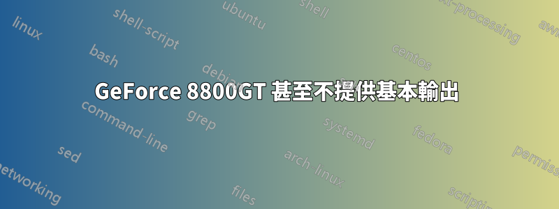 GeForce 8800GT 甚至不提供基本輸出
