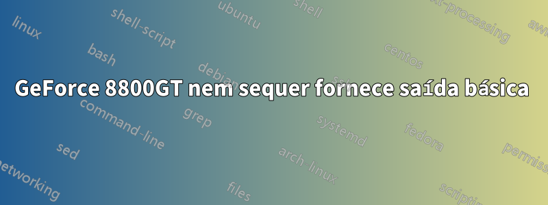 GeForce 8800GT nem sequer fornece saída básica