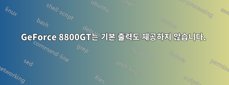 GeForce 8800GT는 기본 출력도 제공하지 않습니다.