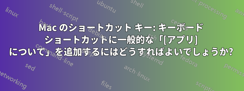 Mac のショートカット キー: キーボード ショートカットに一般的な「[アプリ] について」を追加するにはどうすればよいでしょうか?