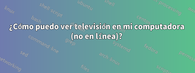 ¿Cómo puedo ver televisión en mi computadora (no en línea)?