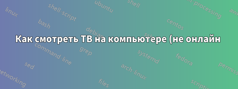 Как смотреть ТВ на компьютере (не онлайн)?