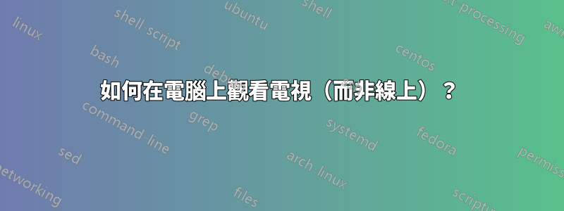 如何在電腦上觀看電視（而非線上）？