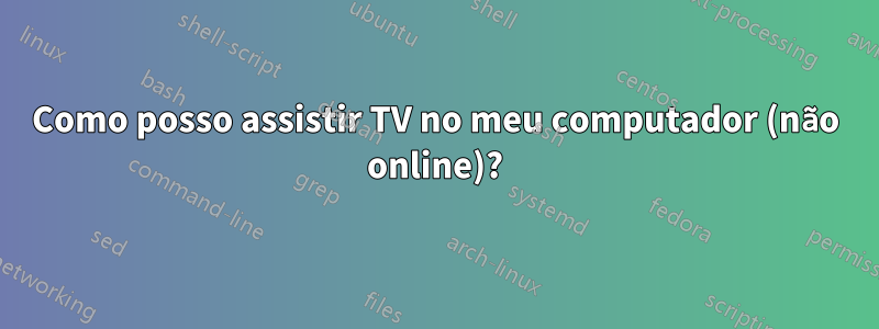 Como posso assistir TV no meu computador (não online)?
