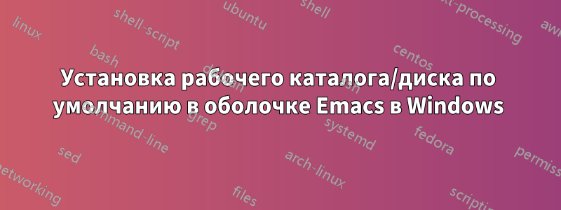 Установка рабочего каталога/диска по умолчанию в оболочке Emacs в Windows