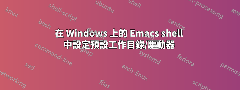 在 Windows 上的 Emacs shell 中設定預設工作目錄/驅動器