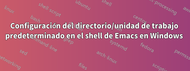 Configuración del directorio/unidad de trabajo predeterminado en el shell de Emacs en Windows