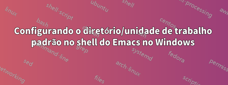 Configurando o diretório/unidade de trabalho padrão no shell do Emacs no Windows