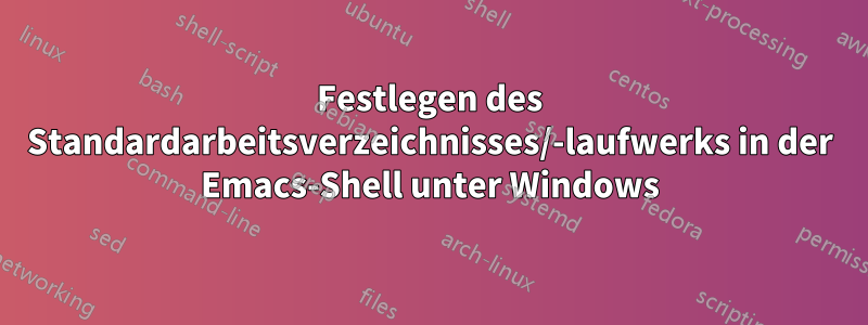 Festlegen des Standardarbeitsverzeichnisses/-laufwerks in der Emacs-Shell unter Windows