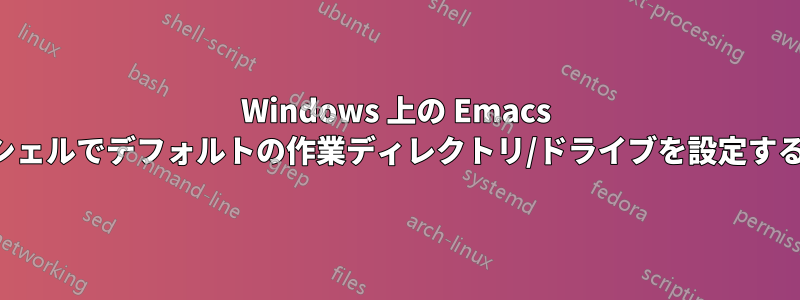 Windows 上の Emacs シェルでデフォルトの作業ディレクトリ/ドライブを設定する