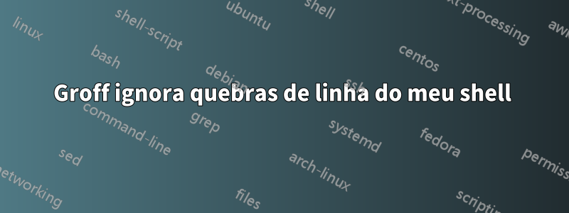 Groff ignora quebras de linha do meu shell