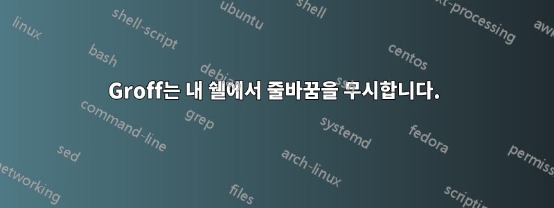 Groff는 내 쉘에서 줄바꿈을 무시합니다.