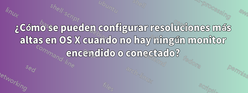 ¿Cómo se pueden configurar resoluciones más altas en OS X cuando no hay ningún monitor encendido o conectado?