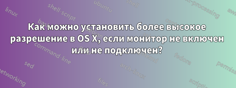 Как можно установить более высокое разрешение в OS X, если монитор не включен или не подключен?