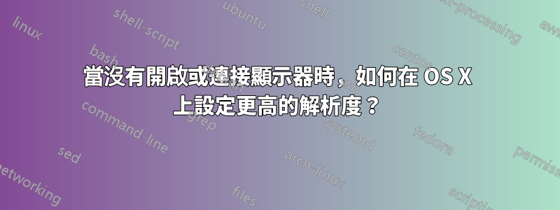 當沒有開啟或連接顯示器時，如何在 OS X 上設定更高的解析度？