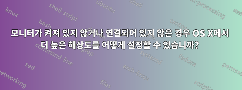 모니터가 켜져 있지 않거나 연결되어 있지 않은 경우 OS X에서 더 높은 해상도를 어떻게 설정할 수 있습니까?