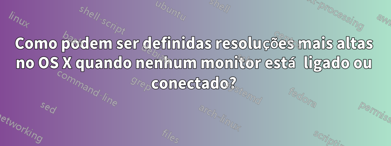 Como podem ser definidas resoluções mais altas no OS X quando nenhum monitor está ligado ou conectado?