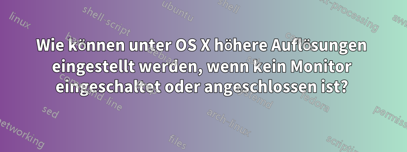 Wie können unter OS X höhere Auflösungen eingestellt werden, wenn kein Monitor eingeschaltet oder angeschlossen ist?