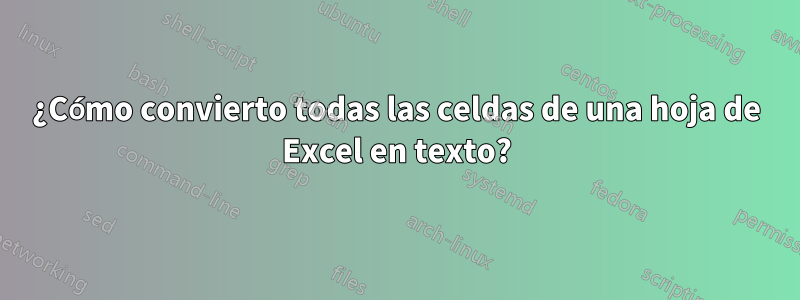 ¿Cómo convierto todas las celdas de una hoja de Excel en texto?