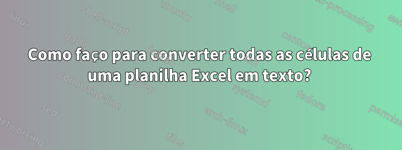 Como faço para converter todas as células de uma planilha Excel em texto?