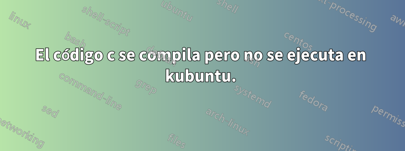 El código c se compila pero no se ejecuta en kubuntu.