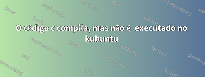 O código c compila, mas não é executado no kubuntu